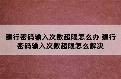 建行密码输入次数超限怎么办 建行密码输入次数超限怎么解决